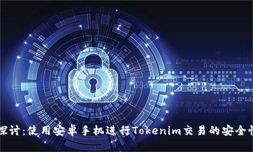 深入探讨：使用安卓手机进行Tokenim交易的安全性分析
